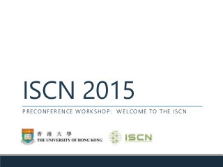 ISCN 2015
PRECONFERENCE WORKSHOP: WELCOME TO THE ISCN
 