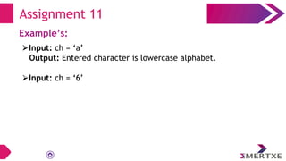 Assignment 11
Example’s:
⮚Input: ch = ‘a’
Output: Entered character is lowercase alphabet.
⮚Input: ch = ‘6’
 