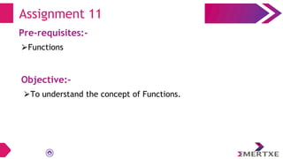 Assignment 11
Pre-requisites:-
⮚Functions
Objective:-
⮚To understand the concept of Functions.
 