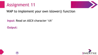 Assignment 11
WAP to implement your own islower() function
Input: Read an ASCII character ‘ch’
Output:
 