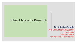 Ethical Issues in Research
Dr. Kshitija Gandhi
PHD, MPHIL, MCOM,MBA,UGC NET
Vice Principal
Pratibha College of
Commerce and Computer studies
 