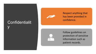 Confidentialit
y
Respect anything that
has been provided in
confidence.
Follow guidelines on
protection of sensitive
information such as
patient records.
 