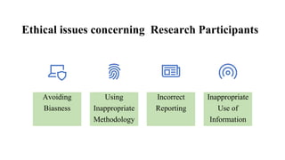 Ethical issues concerning Research Participants
Avoiding
Biasness
Using
Inappropriate
Methodology
Incorrect
Reporting
Inappropriate
Use of
Information
 