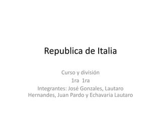 Republica de Italia
Curso y división
1ra 1ra
Integrantes: José Gonzales, Lautaro
Hernandes, Juan Pardo y Echavaria Lautaro
 