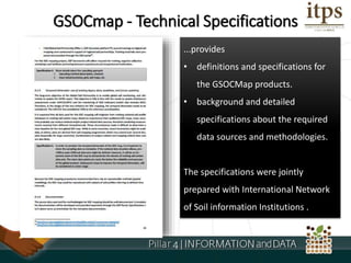 Roadmap: ...provides
• definitions and specifications for
the GSOCMap products.
• background and detailed
specifications about the required
data sources and methodologies.
The specifications were jointly
prepared with International Network
of Soil information Institutions .
GSOCmap - Technical Specifications
 