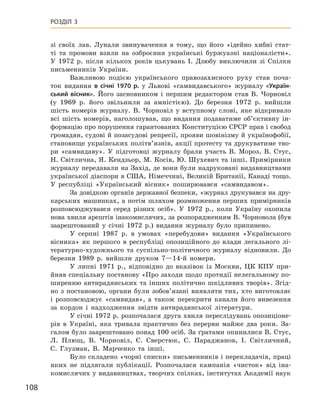 108
Розділ 3
зі своїх лав. Лунали звинувачення в  тому, що його «ідейно хибні стат-
ті та промови взяли на озброєння українські буржуазні націо­налісти».
У  1972  р. після кількох років цькувань І.  Дзюбу виключили зі Спілки
письменників України.
Важливою подією українського правозахисного руху став поча-
ток видання в  січні 1970  р. у  Львові «самвидавського» журналу «Україн-
ський вісник». Його засновником і  першим редактором став В.  Чорновіл
(у  1969  р. його звільнили за амністією). До березня 1972  р. вийшли
шість номерів журналу. В.  Чорновіл у  вступному слові, яке відкривало
всі шість номерів, наголошував, що видання подаватиме об’єктивну ін-
формацію про порушення гарантованих Конституцією СРСР прав і свобод
громадян, судові й позасудові репресії, прояви шовінізму й українофобії,
становище українських політв’язнів, акції протесту та друкуватиме тво-
ри «самвидаву». У  підготовці журналу брали участь В.  Мороз, В.  Стус,
Н. Світлична, Я. Кендзьор, М. Косів, Ю. Шухевич та інші. Примірники
журналу передавали на Захід, де вони були надруковані видавництвами
української діаспори в США, Німеччині, Великій Британії, Канаді тощо.
У  республіці «Український вісник» поширювався «самвидавом».
За довідкою органів державної безпеки, «журнал друкувався на дру-
карських машинках, а  потім шляхом розмноження перших примірників
розповсюджувався серед різних осіб». У  1972  р., коли Україну охопила
нова хвиля арештів інакомислячих, за розпорядженням В. Чорновола (був
заарештований у  січні 1972  р.) видання журналу було
­
припинено.
У серпні 1987  р. в  умовах «перебудови» видання «Українського
вісника» як першого в  республіці опозиційного до влади легального лі-
тературно-художнього та суспільно-політичного журналу відновили. До
березня 1989  р. вийшли друком 7—14-й  номери.
У липні 1971  р., відповідно до вказівок із Москви, ЦК  КПУ при-
йняв спеціальну постанову «Про заходи щодо протидії нелегальному по-
ширенню антирадянських та інших політично шкідливих творів». Згід-
но з  постановою, органи були зобов’язані виявляти тих, хто виготовляє
і  розповсюджує «самвидав», а  також перекрити канали його вивезення
за кордон і надходження звідти антирадянської літератури.
У січні 1972 р. розпочалася друга хвиля переслідувань опозиціоне-
рів в  Україні, яка тривала практично без перерви майже два роки. За-
галом було заарештовано понад 100 осіб. За ґратами опинилися В. Стус,
Л.  Плющ, В.  Чорновіл, Є.  Сверстюк, С.  Параджанов, І.  Світличний,
С.  Глузман, В.  Марченко та інші.
Було складено «чорні списки» письменників і перекладачів, праці
яких не підлягали публікації. Розпочалася кампанія «чисток» від іна-
комислячих у видавництвах, творчих спілках, інститутах Академії наук
 
