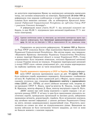160
РОЗДІЛ 4
не допустити перетворення Криму на національну автономію кримських
татар, які активно поверталися на півострів. Проведений 20 січня 1991 р.
референдум став першим плебісцитом в історії СРСР. На загальне голо-
сування було винесено питання: «Ви за відтворення Кримської Авто-
номної Радянської Соціалістичної Республіки як суб’єкта Союзу РСР
і учасника Союзного договору?».
У референдумі взяло участь 81,37 % від загальної кількості ви-
борців, із них 93,26 % підтримали ідею автономії (приблизно 77 % жи-
телів півострова).
Єдиною політичною силою на півострові, що виступила категорично проти про-
ведення референдуму, була Організація кримськотатарського національного
руху. На той час на півострів із 1989  р. переселилося 83  тис. кримських татар.
Спираючись на результати референдуму, 12 лютого 1991 р. Верхов-
на Рада УРСР ухвалила Закон «Про відновлення Кримської Автономної
Радянської Соціалістичної Республіки». Він містив норму, яка твердила:
«Відновити Кримську Автономну Радянську Соціалістичну Республіку
в межах території Кримської області в складі Української РСР». Слово
«відновлення» було свідомою помилкою, оскільки Кримської автономії
у складі України ніколи не існувало. Утворення територіальної автономії
у складі УРСР стало «міною уповільненої дії», яка згодом перетворилася
на серйозну проблему вже за часів незалежної України.
3
Спроба державного перевороту в СРСР та Україна. Наміри реформу-
вати СРСР змусили противників цього до дій. 19  серпня 1991  р.
було здійснено спробу державного перевороту. Блокувавши і позбавивши
зв’язку М. Горбачова на його кримській дачі у Форосі, група вищих по-
садовців оголосила про створення Державного комітету з  надзвичайного
стану (ДКНС, рос. ГКЧП), до якого увійшли восьмеро осіб, зокрема ві-
це-президент СРСР Г. Янаєв, прем’єр-міністр В. Павлов, голова КДБ
В. Крючков, міністр оборони Д. Язов, міністр внутрішніх справ Б. Пуго.
ДКНС заявив про свій намір відновити в країні порядок і не до-
пустити розпаду СРСР. У зв’язку із цим було призупинено діяльність по-
літичних партій, громадських організацій та масових рухів, заборонено
проведення мітингів, демонстрацій, страйків. Було встановлено контроль
над засобами масової інформації, у деяких регіонах Радянського Союзу
на шість місяців запроваджувався надзвичайний стан. Рішучість зако-
лотників на словах аж ніяк не підкріплювалася діями. Виведеним на
вулиці військам не було поставлено чіткого завдання, до того ж вони
не бажали воювати з власним народом.
Єдиною політичною силою на півострові, що виступила категорично проти про-
ведення референдуму, була Організація кримськотатарського національного
руху. На той час на півострів із 1989  р. переселилося 83  тис. кримських татар.
 