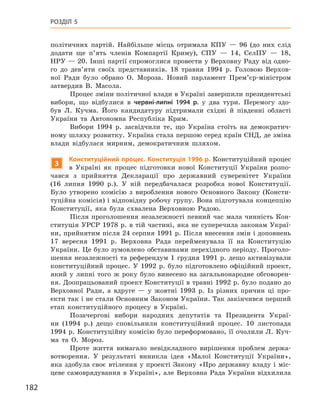182
Розділ 5
політичних партій. Найбільше місць отримала КПУ  — 96  (до них слід
додати ще п’ять членів Компартії Криму), СПУ  — 14, СелПУ  — 18,
НРУ — 20. Інші партії спромоглися провести у Верховну Раду від одно-
го до дев’яти своїх представників. 18  травня 1994  р. Головою Верхов­
ної Ради було обрано О.  Мороза. Новий парламент Прем’єр-міністром
затвердив В.  Масола.
Процес зміни політичної влади в Україні завершили президентські
вибори, що відбулися в  червні-липні 1994  р. у  два тури. Перемогу здо-
був Л.  Кучма. Його кандидатуру підтримали східні й  південні області
України та Автономна Республіка Крим.
Вибори 1994  р. засвідчили те, що Україна стоїть на демократич-
ному шляху розвитку. Україна стала першою серед країн СНД, де зміна
влади відбулася мирним, демократичним шляхом.
3
Конституційний процес. Конституція 1996 р. Конституційний процес
в  Україні як процес підготовки нової Конституції України розпо-
чався з  прийняття Декларації про державний суверенітет України
(16  липня 1990  р.). У  ній передбачалася розробка нової Конституції.
Було утворено комісію з  вироблення нового Основного Закону (Консти-
туційна комісія) і відповідну робочу групу. Вона підготувала концепцію
Конституції, яка була схвалена Верховною Радою.
Після проголошення незалежності певний час мала чинність Кон-
ституція УРСР 1978 р. в тій частині, яка не суперечила законам Украї-
ни, прийнятим після 24 серпня 1991 р. Після внесення змін і доповнень
17  вересня 1991  р. Верховна Рада перейменувала її на  Конституцію
України. Це було зумовлено обставинами перехідного періоду. Проголо-
шення незалежності та референдум 1 грудня 1991 р. дещо активізували
конституційний процес. У  1992  р. було підготовлено офіційний проект,
який у  липні того ж  року було винесено на загальнонародне обговорен-
ня. Доопрацьований проект Конституції в травні 1992 р. було подано до
Верховної Ради, а  вдруге  — у  жовтні 1993  р. Із різних причин ці про-
екти так і не стали Основним Законом України. Так закінчився перший
етап конституційного процесу в  Україні.
Позачергові вибори народних депутатів та Президента Украї-
ни (1994  р.) дещо сповільнили конституційний процес. 10  листопада
1994 р. Конституційну комісію було переформовано, її очолили Л. Куч-
ма та О.  Мороз.
Проте життя вимагало невідкладного вирішення проблем держа-
вотворення. У  результаті виникла ідея «Малої Конституції України»,
яка здобула своє втілення у  проекті Закону «Про державну владу і  міс-
цеве самоврядування в  Україні», але Верховна Рада України відхилила
 