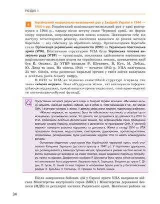 34
РОЗДІЛ 1
4
Український національно-визвольний рух у Західній Україні в 1944 —
1950-х рр. Український національно-визвольний рух у краї розгор-
нувся в 1944 р., одразу після вступу сюди Червоної армії, як форма
опору порядкам, запроваджуваним новою владою. Захищаючи себе від
наступу тоталітарного режиму, населення вдавалося до різних методів
боротьби — від саботажу до збройного опору. Організаторами боротьби
стали Організація українських націоналістів (ОУН) та Українська повстанська
армія (УПА). Політичною структурою УПА була Українська головна ви-
звольна рада (УГВР) — організація, покликана здійснювати керівництво
національно-визвольним рухом на українських землях, президентом якої
був К. Осьмак. До УГВР входили Р. Шухевич, В. Кук, М. Лебідь,
Ю. Липа та інші. На кінець 1944 — початок 1945 р. УПА налічувала
35 тис. бійців, хоча радянські каральні органи у своїх звітах вказували
в декілька разів більшу цифру.
В ОУН та УПА як відносно самостійній структурі існувала так
звана «жіноча мережа». Вона об’єднувала жінок, які виконували інформа-
ційно-розвідувальні, просвітницько-пропагандистські, санітарно-медичні
та постачально-побутові функції.
Представник місцевої радянської влади в Західній Україні зазначав: «Ми маємо вели-
ку кількість «жіночих мереж». Відомо, що в  селах із 1000  мешканців є  50—60  членів
ОУН, і значною часткою є жінки. У деяких селах вони керують підпільною роботою».
«Жіноча мережа», як правило, була не військовою частиною, а  скоріше орга-
нізаційною, допоміжною силою. Усі дівчата, які долучалися до діяльності в ОУН та
УПА, проходили освітньо-ідеологічний вишкіл, під керівництвом своєї провідниці
вивчали історію України, знайомилися з ідеологією та програмою ОУН. У «жіночій
мережі» панували взаємна підтримка та допомога. Жінки у  складі ОУН та УПА
працювали лікарями, медсестрами, санітарками, друкарками, пропагандистками,
зв’язковими, розвідницями, були учасницями відділів УПА та навіть командували
ротами.
Основною медичною структурою був Український червоний хрест, який очо-
лювала Катерина Зарицька (до свого арешту в  1947  р.). У  підпільних друкарнях,
що розміщувалися у важкодоступних місцях, працюючи в умовах нестачі кисню та
світла, місяцями не виходячи на свіже повітря, жінки видавали підпільну літерату-
ру, пресу та відозви. Довіреними особами Р. Шухевича була група жінок-зв’язкових,
які виконували його доручення. Керувала нею К. Зарицька. Входили до групи Г. Ді-
дик, О. Гусяк, О. Ільків та інші. Нарівні із чоловіками брали участь у багатомісячних
рейдах Я.  Бульбан, У.  Погінець, П.  Прошак та багато інших.
Після завершення бойових дій у Європі проти УПА направили вій-
ська Міністерства внутрішніх справ (МВС) і Міністерства державної без-
пеки (МДБ) та регулярні частини Радянської армії. Величезні райони на
Представник місцевої радянської влади в Західній Україні зазначав: «Ми маємо вели-
ку кількість «жіночих мереж». Відомо, що в  селах із 1000  мешканців є  50—60  членів
ОУН, і значною часткою є жінки. У деяких селах вони керують підпільною роботою».
«Жіноча мережа», як правило, була не військовою частиною, а  скоріше орга-
нізаційною, допоміжною силою. Усі дівчата, які долучалися до діяльності в ОУН та
УПА, проходили освітньо-ідеологічний вишкіл, під керівництвом своєї провідниці
вивчали історію України, знайомилися з ідеологією та програмою ОУН. У «жіночій
мережі» панували взаємна підтримка та допомога. Жінки у  складі ОУН та УПА
працювали лікарями, медсестрами, санітарками, друкарками, пропагандистками,
зв’язковими, розвідницями, були учасницями відділів УПА та навіть командували
ротами.
Основною медичною структурою був Український червоний хрест, який очо-
лювала Катерина Зарицька (до свого арешту в  1947  р.). У  підпільних друкарнях,
що розміщувалися у важкодоступних місцях, працюючи в умовах нестачі кисню та
світла, місяцями не виходячи на свіже повітря, жінки видавали підпільну літерату-
ру, пресу та відозви. Довіреними особами Р. Шухевича була група жінок-зв’язкових,
які виконували його доручення. Керувала нею К. Зарицька. Входили до групи Г. Ді-
дик, О. Гусяк, О. Ільків та інші. Нарівні із чоловіками брали участь у багатомісячних
рейдах Я.  Бульбан, У.  Погінець, П.  Прошак та багато інших.
 