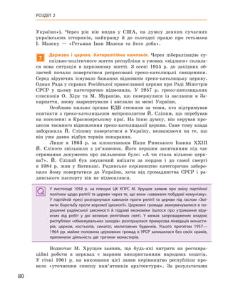 80
РОЗДІЛ 2
України»). Через рік він видав у США, на думку деяких сучасних
українських істориків, найкращу й до сьогодні працю про гетьмана
І. Мазепу — «Гетьман Іван Мазепа та його доба».
7
Держава і  церква. антирелігійна кампанія. Через лібералізацію су-
спільно-політичного життя республіки в умовах «відлиги» склала-
ся нова ситуація в церковному житті. З осені 1955 р. до західних об-
ластей почали повертатися репресовані греко-католицькі священики.
Серед віруючих існувало бажання відновити греко-католицьку церкву.
Однак Рада у справах Російської православної церкви при Раді Міністрів
СРСР у цьому категорично відмовила. У 1957 р. греко-католицьких
єпископів О. Хіру та М. Муранію, що повернулися із заслання в За-
карпаття, знову заарештували і вислали за межі України.
Особливо пильно органи КДБ стежили за тими, хто підтримував
контакти з греко-католицьким митрополитом Й. Сліпим, що перебував
на поселенні в Красноярському краї. На їхню думку, він керував про-
цесом таємного відновлення греко-католицької церкви. Саме тому влада
забороняла Й. Сліпому повертатися в Україну, незважаючи на те, що
він уже давно відбув термін покарання.
Лише в 1963 р. за клопотанням Папи Римського Іоанна XXIII
Й. Сліпого звільнили з ув’язнення. Його першим запитанням під час
отримання документа про звільнення було: «А чи стала вільною церк-
ва?». Й. Сліпий був змушений виїхати за кордон і до самої смерті
в 1984 р. жив у Ватикані. Радянське керівництво категорично заборо-
няло йому повертатися до України, хоча від громадянства СРСР і ра-
дянського паспорту він не відмовлявся.
У листопаді 1958  р. на пленумі ЦК  КПРС М.  Хрущов заявив про зміну партійної
політики щодо релігії та церкви через те, що вони «заважали побудові комунізму».
У  партійній пресі розгорнулася кампанія проти релігії та церкви під гаслом «Змі-
нити боротьбу проти ворожої ідеології». Церковні громади звинувачувалися в по-
рушенні радянської законності й  підриві економіки (ішлося про утримання віру-
ючих від робіт у  дні великих релігійних свят). У  межах запроваджених владою
республіки «обмежувальних заходів» розгорнулася примусова ліквідація монасти-
рів, церков, костьолів, синагог, молитовних будинків. Усього протягом 1957—
1964 рр. майже половина церковних громад в УРСР залишилася без своїх храмів,
припинили діяльність дві третини монастирів.
Водночас М. Хрущов заявив, що будь-які витрати на реставра-
ційні роботи в церквах є марним використанням народних коштів.
У січні 1961 р. на виконання цієї заяви керівництво республіки про-
вело «уточнення списку пам’ятників архітектури». За результатами
У листопаді 1958  р. на пленумі ЦК  КПРС М.  Хрущов заявив про зміну партійної
політики щодо релігії та церкви через те, що вони «заважали побудові комунізму».
У  партійній пресі розгорнулася кампанія проти релігії та церкви під гаслом «Змі-
нити боротьбу проти ворожої ідеології». Церковні громади звинувачувалися в по-
рушенні радянської законності й  підриві економіки (ішлося про утримання віру-
ючих від робіт у  дні великих релігійних свят). У  межах запроваджених владою
республіки «обмежувальних заходів» розгорнулася примусова ліквідація монасти-
рів, церков, костьолів, синагог, молитовних будинків. Усього протягом 1957—
1964 рр. майже половина церковних громад в УРСР залишилася без своїх храмів,
припинили діяльність дві третини монастирів.
 