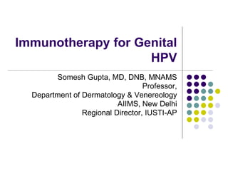 Immunotherapy for Genital
HPV
Somesh Gupta, MD, DNB, MNAMS
Professor,
Department of Dermatology & Venereology
AIIMS, New Delhi
Regional Director, IUSTI-AP
 