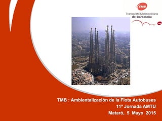 TMB : Ambientalización de la Flota Autobuses
11ª Jornada AMTU
Mataró, 5 Mayo 2015
 