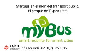 11a Jornada AMTU, 05.05.2015
Startups en el món del transport públic.
El perquè de l’Open Data
 