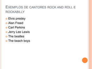 Exemplos de cantores rock androll e rockabillyElvispresleyAlan FreedCarlPerkinsJerryLeeLewisThebeatlesThebeachboys