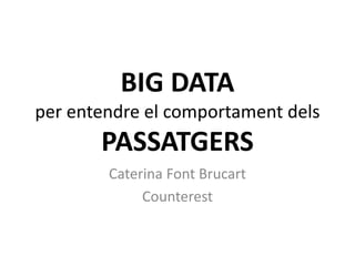 BIG DATA
per entendre el comportament dels
PASSATGERS
Caterina Font Brucart
Counterest
 