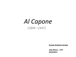 Al Capone (1899 –1947) Escola António Arroio João Abreu – 11ºJ  2010/2011 