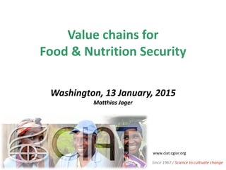Value chains for
Food & Nutrition Security
Washington, 13 January, 2015
Matthias Jager
www.ciat.cgiar.org
Since 1967 / Science to cultivate change
 