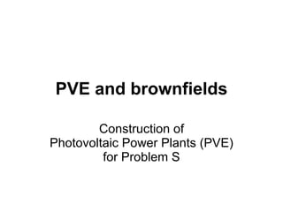PVE and brownfields Construction  of Photovoltaic Power Plants (PVE) for Problem S 
