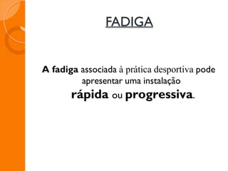A fadiga associada à prática desportiva pode
apresentar uma instalação
rápida ou progressiva.
FADIGA
 