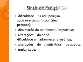 Sinais de Fadiga
 dificuldade na recuperação
após exercícios físicos (sinal
precoce);
 diminuição do rendimento desportivo; 
 alterações do sono,
dificuldade em adormecer e insónias;
 alterações do apetite-falta de apetite;
 muita sede;

 