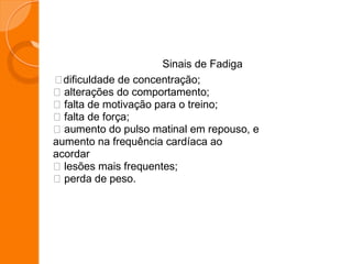 Sinais de Fadiga
dificuldade de concentração;
alterações do comportamento;
falta de motivação para o treino;
falta de força;
aumento do pulso matinal em repouso, e
aumento na frequência cardíaca ao
acordar
lesões mais frequentes;
perda de peso.
 
