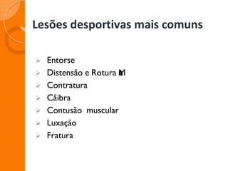 Lesões desportivas mais comuns
➢ Entorse
➢ Distensão e Rotura M
u
s
c
u
l
a
r
e
s
➢ Contratura
➢ Cãibra
➢ Contusão muscular
➢ Luxação
➢ Fratura
 
