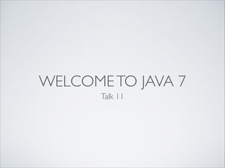 WELCOME TO JAVA 7
Talk 11

 