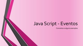 Java Script - Eventos
Conceitos e alguns exemplos
 