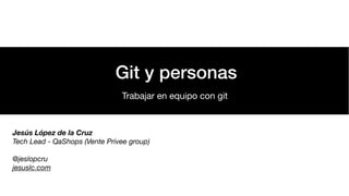 Git y personas
Trabajar en equipo con git
Jesús López de la Cruz
Tech Lead - QaShops (Vente Privee group)
 
@jeslopcru 
jesuslc.com
 