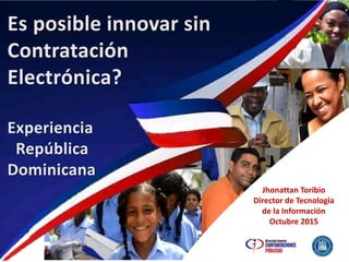 Es posible innovar sin
Contratación
Electrónica?
Experiencia
República
Dominicana
Jhonattan Toribio
Director de Tecnología
de la Información
Octubre 2015
 
