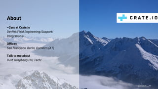 About
~2yrs at Crate.io
DevRel/Field Engineering/Support/
Integrations/…
Offices
San Francisco, Berlin, Dornbirn (AT)
Talk to me about
Rust, Raspberry Pis, Tech!
@claus__m
 