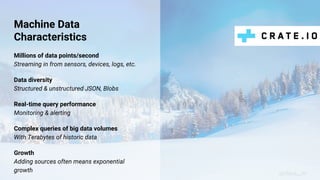 Machine Data
Characteristics
Millions of data points/second
Streaming in from sensors, devices, logs, etc.
Data diversity
Structured & unstructured JSON, Blobs
Real-time query performance
Monitoring & alerting
Complex queries of big data volumes
With Terabytes of historic data
Growth
Adding sources often means exponential
growth @claus__m
 