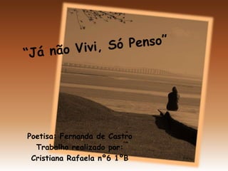 “Já não Vivi, Só Penso” Poetisa: Fernanda de Castro Trabalho realizado por: Cristiana Rafaela nº6 1ºB 