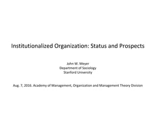 Institutionalized Organization: Status and Prospects
John W. Meyer
Department of Sociology
Stanford University
Aug. 7, 2016. Academy of Management, Organization and Management Theory Division
 