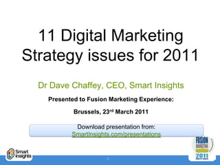 11 Digital MarketingStrategy issues for 2011 Dr Dave Chaffey, CEO, Smart Insights Presented to Fusion Marketing Experience:  Brussels, 23rd March 2011 Download presentation from:  SmartInsights.com/presentations 