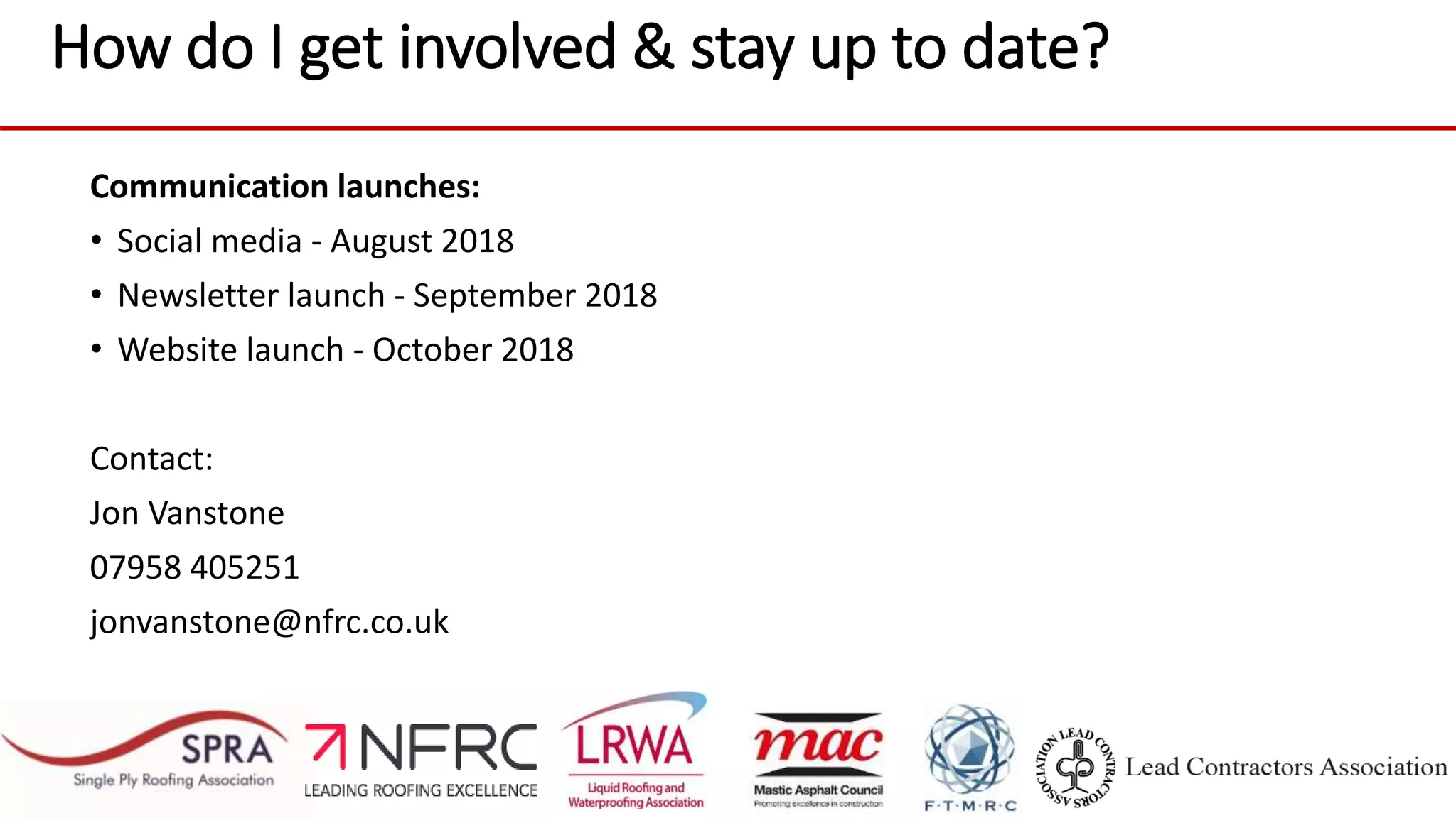 How do I get involved & stay up to date?
Communication launches:
• Social media - August 2018
• Newsletter launch - September 2018
• Website launch - October 2018
Contact:
Jon Vanstone
07958 405251
jonvanstone@nfrc.co.uk
 