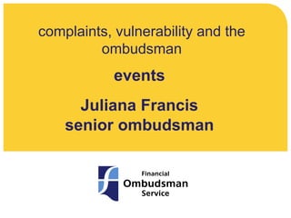complaints, vulnerability and the
ombudsman
events
Juliana Francis
senior ombudsman
 