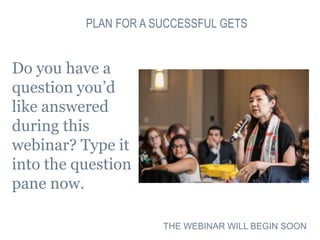 PLAN FOR A SUCCESSFUL GETS
Do you have a
question you’d
like answered
during this
webinar? Type it
into the question
pane now.
THE WEBINAR WILL BEGIN SOON
 