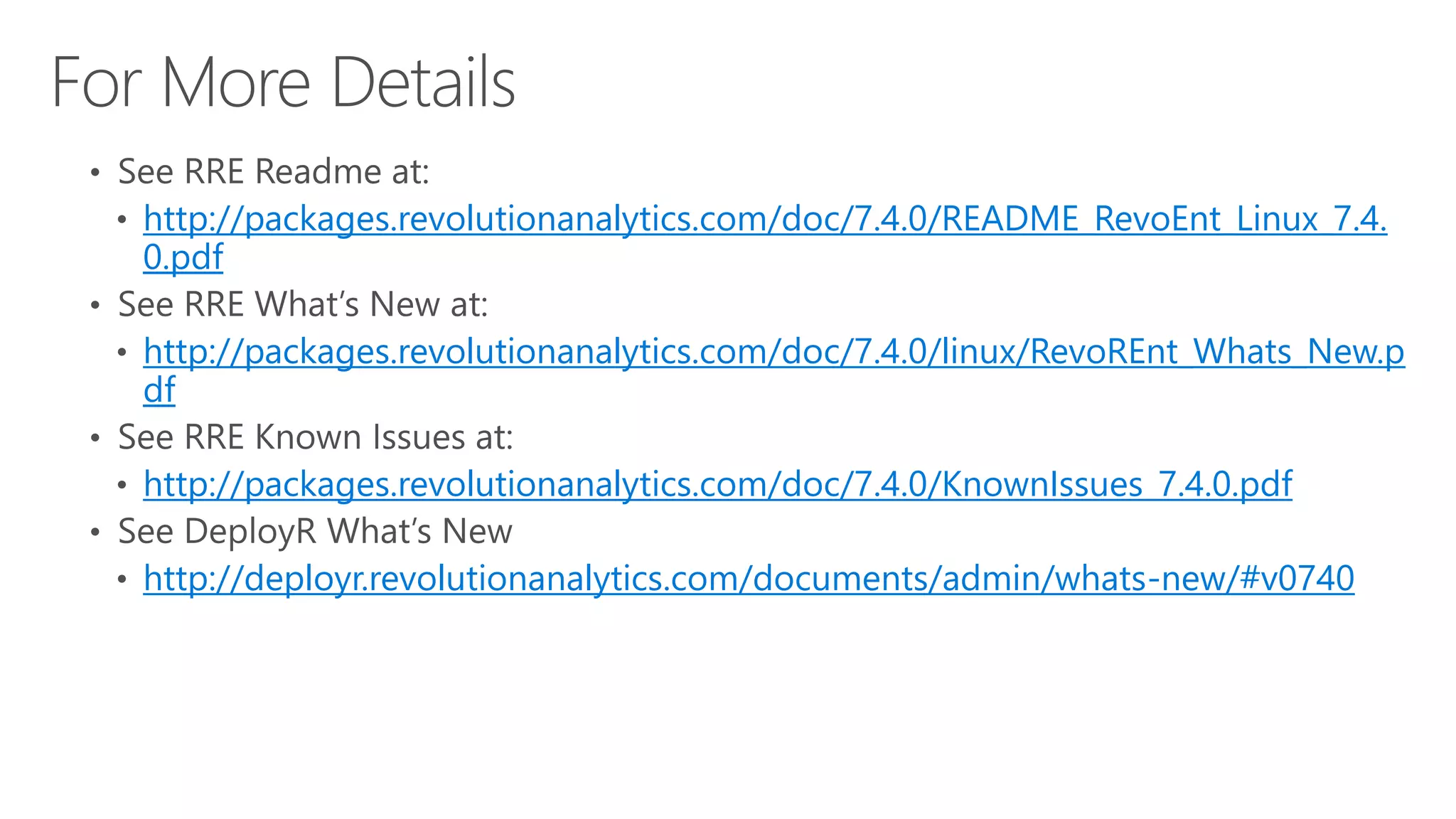 http://packages.revolutionanalytics.com/doc/7.4.0/README_RevoEnt_Linux_7.4.
0.pdf
http://packages.revolutionanalytics.com/doc/7.4.0/linux/RevoREnt_Whats_New.p
df
http://packages.revolutionanalytics.com/doc/7.4.0/KnownIssues_7.4.0.pdf
http://deployr.revolutionanalytics.com/documents/admin/whats-new/#v0740