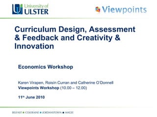 Curriculum Design, Assessment & Feedback and Creativity & Innovation Economics Workshop   Karen Virapen,  Roisín   Curran and Catherine O’Donnell Viewpoints Workshop  (10.00 – 12.00) 11 th  June 2010 