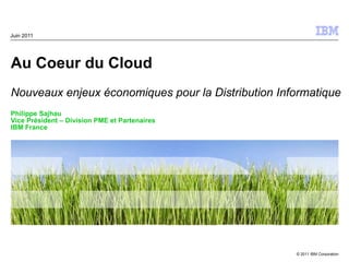 Au Coeur du Cloud  Nouveaux enjeux économiques pour la Distribution Informatique Philippe Sajhau Vice Président – Division PME et Partenaires IBM France Juin 2011 