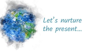 Let’s nurture
the present…
 
