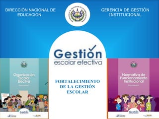 DIRECCIÓN NACIONAL DE                 GERENCIA DE GESTIÓN
     EDUCACIÓN                           INSTITUCIONAL




                    FORTALECIMIENTO
                      DE LA GESTIÓN
                         ESCOLAR



                                                        1
 