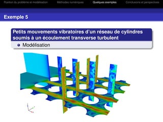 Position du problème et modélisation   Méthodes numériques   Quelques exemples   Conclusions et perspectives




Exemple 5


       Petits mouvements vibratoires d’un réseau de cylindres
       soumis à un écoulement transverse turbulent
            Modélisation
 