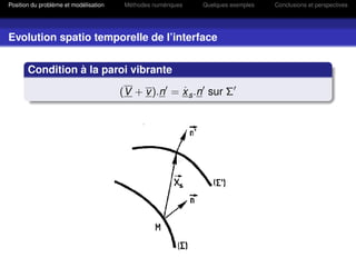Position du problème et modélisation    Méthodes numériques   Quelques exemples   Conclusions et perspectives




Evolution spatio temporelle de l’interface


       Condition à la paroi vibrante
                                                    ˙
                                       (V + v ).n = x s .n sur Σ
 
