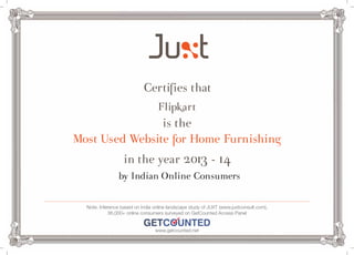 Certifies that 
Flipkart 
is the 
Most Used Website for Home Furnishing 
in the year 2013 - 14 
by Indian Online Consumers 
Note: Inference based on India online landscape study of JUXT (www.juxtconsult.com), 
36,000+ online consumers surveyed on GetCounted Access Panel 
www.getcounted.net 
