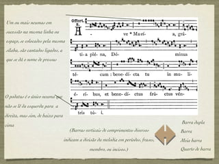 Um ou mais neumas em sucessão na mesma linha ou espaço, se colocados pela mesma sílaba, são cantados ligados, a que se dá o nome de pressus O podatus é o único neuma que não se lê da esquerda para  a direita, mas sim, de baixo para cima (Barras verticais de comprimentos diversos indicam a divisão da melodia em períodos, frases, membro, ou incisos.) Barra dupla Barra   Meia barra Quarto de barra 