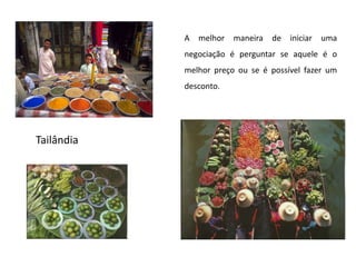 A melhor maneira de iniciar uma negociação é perguntar se aquele é o melhor preço ou se é possível fazer um desconto.Tailândia