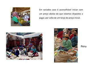 Em variados caso é aconselhável iniciar com um preço abaixo do que estamos dispostos a pagar, por volta de um terço do preço inicial.Peru