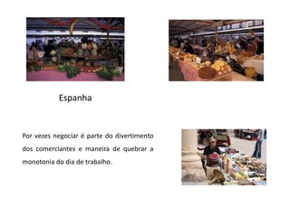 EspanhaPor vezes negociar é parte do divertimento dos comerciantes e maneira de quebrar a monotonia do dia de trabalho. 